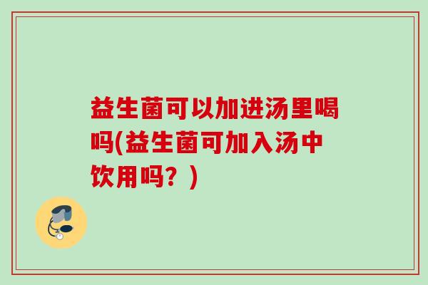 益生菌可以加进汤里喝吗(益生菌可加入汤中饮用吗？)