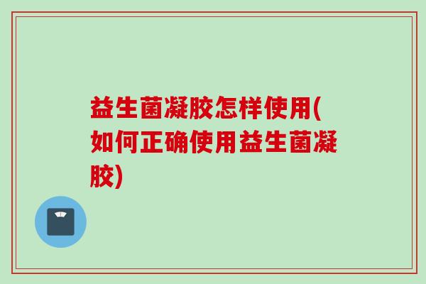 益生菌凝胶怎样使用(如何正确使用益生菌凝胶)