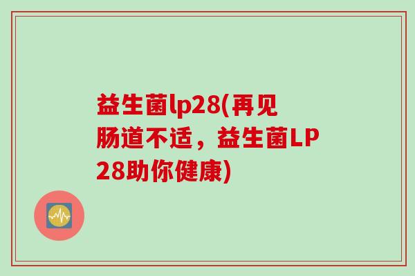 益生菌lp28(再见肠道不适，益生菌LP28助你健康)