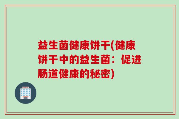 益生菌健康饼干(健康饼干中的益生菌:促进肠道健康的秘密) 益生菌健康饼干(健康饼干中的益生菌:促进肠道健康的秘密)