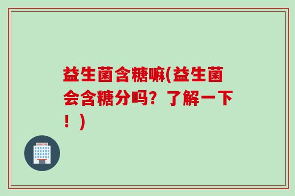 益生菌含糖嘛(益生菌会含糖分吗？了解一下！)