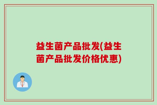 益生菌产品批发(益生菌产品批发价格优惠) 益生菌产品批发(益生菌产品批发价格优惠)