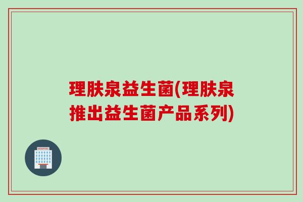 理肤泉益生菌(理肤泉推出益生菌产品系列) 理肤泉益生菌(理肤泉推出益生菌产品系列)