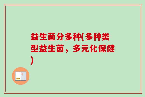 益生菌分多种(多种类型益生菌,多元化保健) 益生菌分多种(多种类型益生菌,多元化保健)