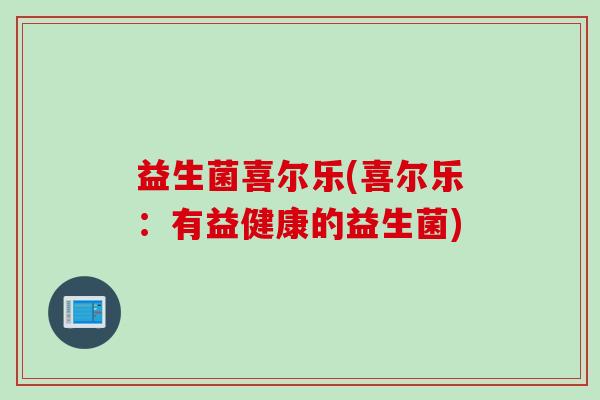 益生菌喜尔乐(喜尔乐：有益健康的益生菌)