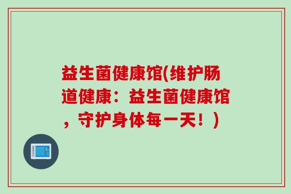 益生菌健康馆(维护肠道健康：益生菌健康馆，守护身体每一天！)