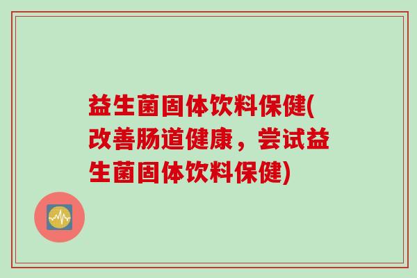 益生菌固体饮料保健(改善肠道健康,尝试益生菌固体饮料保健) 益生菌固体饮料保健(改善肠道健康,尝试益生菌固体饮料保健)