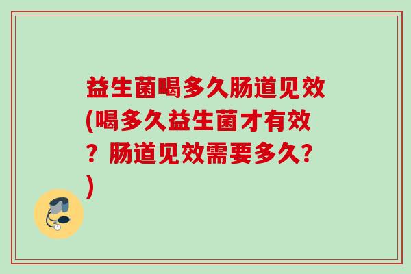 益生菌喝多久肠道见效(喝多久益生菌才有效？肠道见效需要多久？)