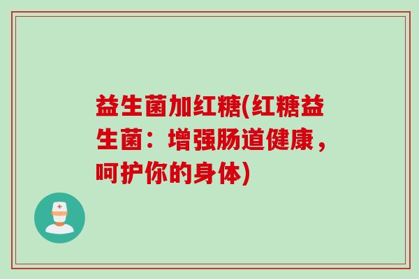 益生菌加红糖(红糖益生菌：增强肠道健康，呵护你的身体)