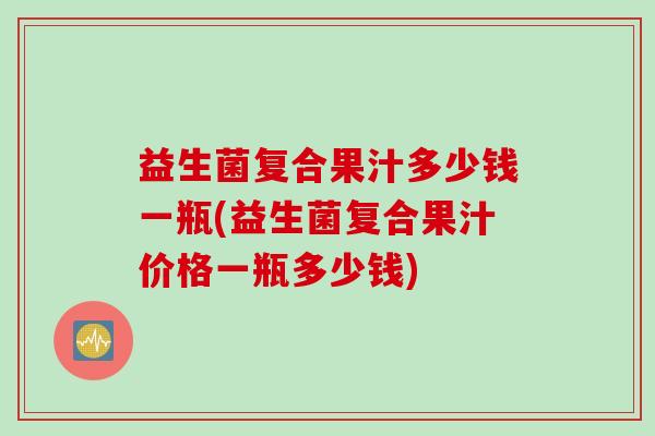益生菌复合果汁多少钱一瓶(益生菌复合果汁价格一瓶多少钱) 益生菌复合果汁多少钱一瓶(益生菌复合果汁价格一瓶多少钱)