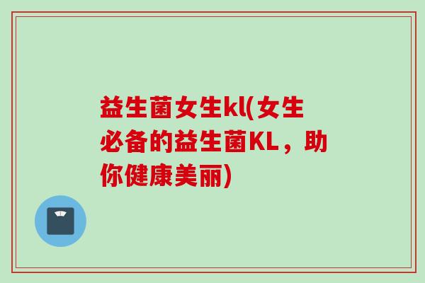益生菌女生kl(女生必备的益生菌KL,助你健康美丽) 益生菌女生kl(女生必备的益生菌KL,助你健康美丽)
