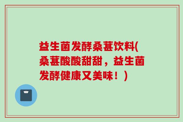 益生菌发酵桑葚饮料(桑葚酸酸甜甜,益生菌发酵健康又美味!) 益生菌发酵桑葚饮料(桑葚酸酸甜甜,益生菌发酵健康又美味!)