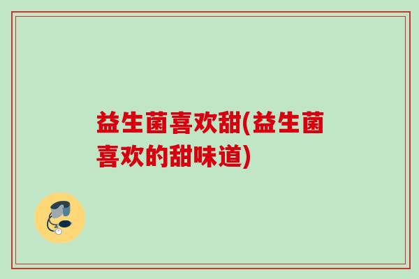 益生菌喜欢甜(益生菌喜欢的甜味道)