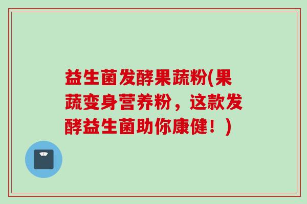 益生菌发酵果蔬粉(果蔬变身营养粉,这款发酵益生菌助你康健!) 益生菌发酵果蔬粉(果蔬变身营养粉,这款发酵益生菌助你康健!)
