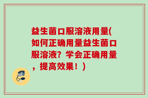 益生菌口服溶液用量(如何正确用量益生菌口服溶液？学会正确用量，提高效果！)
