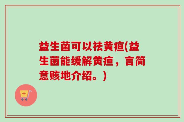 益生菌可以祛黄疸(益生菌能缓解黄疸，言简意赅地介绍。)