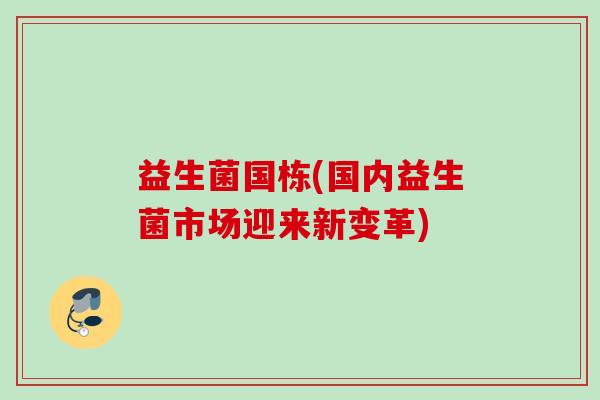 益生菌国栋(国内益生菌市场迎来新变革) 益生菌国栋(国内益生菌市场迎来新变革)