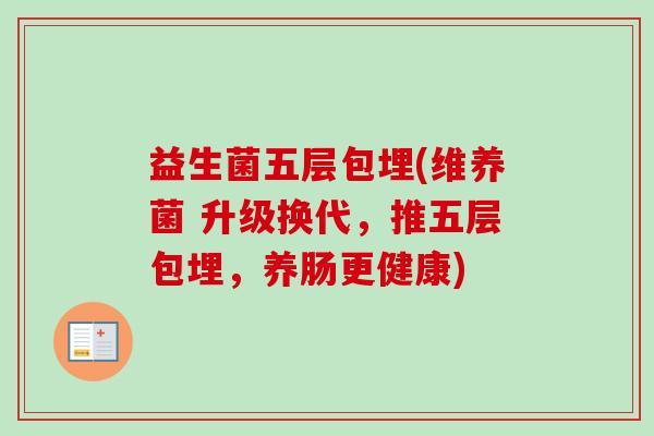 益生菌五层包埋(维养菌 升级换代,推五层包埋,养肠更健康) 益生菌五层包埋(维养菌 升级换代,推五层包埋,养肠更健康)
