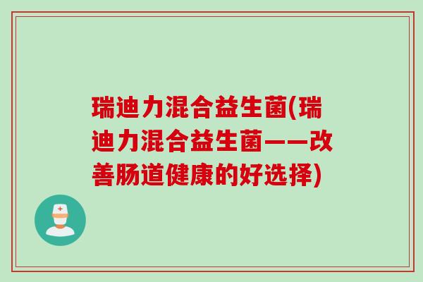 瑞迪力混合益生菌(瑞迪力混合益生菌——改善肠道健康的好选择)