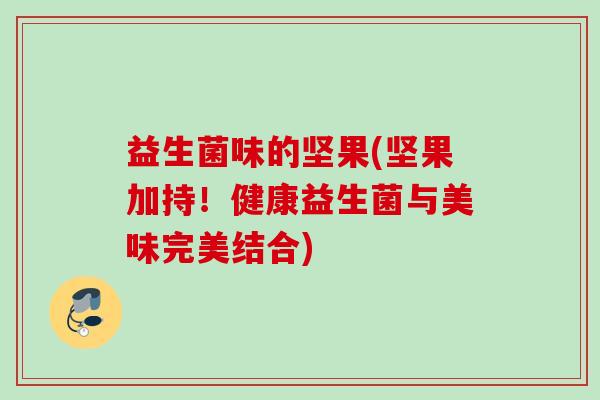 益生菌味的坚果(坚果加持!健康益生菌与美味完美结合) 益生菌味的坚果(坚果加持!健康益生菌与美味完美结合)