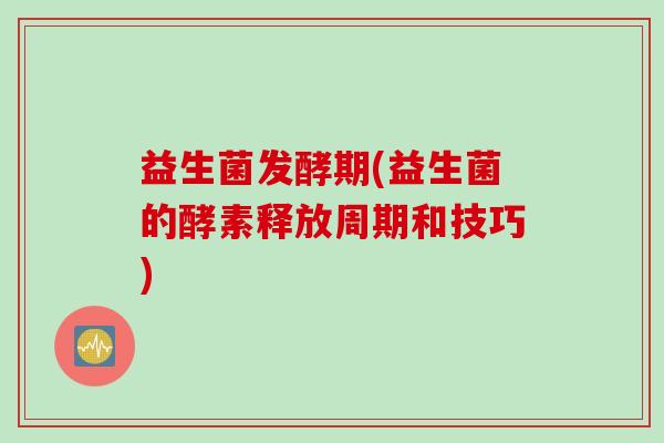 益生菌发酵期(益生菌的酵素释放周期和技巧)