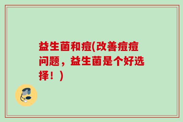益生菌和痘(改善痘痘问题，益生菌是个好选择！)
