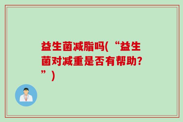 益生菌减脂吗(“益生菌对减重是否有帮助？”)
