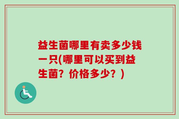 益生菌哪里有卖多少钱一只(哪里可以买到益生菌？价格多少？)
