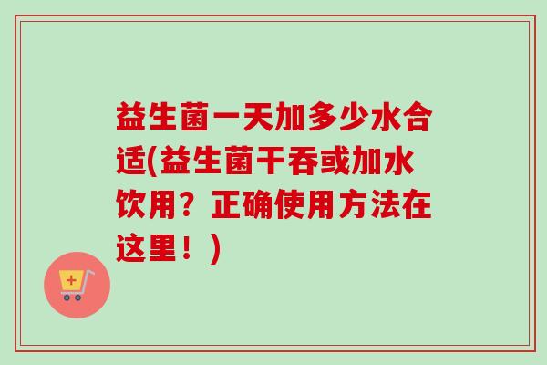 益生菌一天加多少水合适(益生菌干吞或加水饮用？正确使用方法在这里！)
