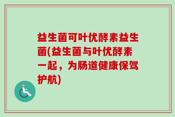 益生菌可叶优酵素益生菌(益生菌与叶优酵素一起，为肠道健康保驾护航)