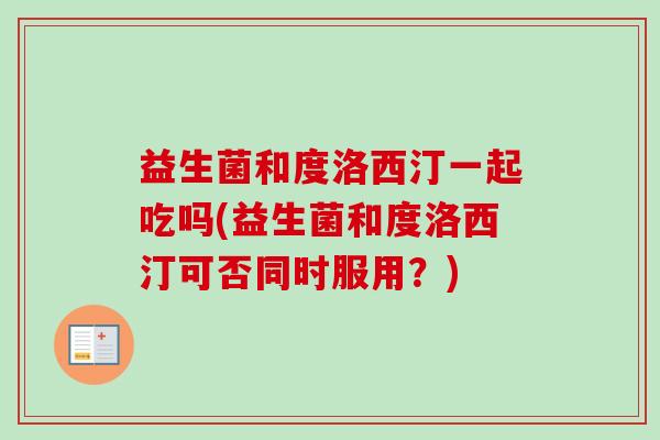 益生菌和度洛西汀一起吃吗(益生菌和度洛西汀可否同时服用？)