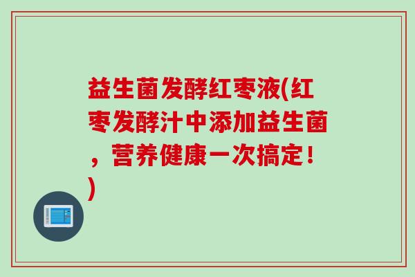 益生菌发酵红枣液(红枣发酵汁中添加益生菌，营养健康一次搞定！)