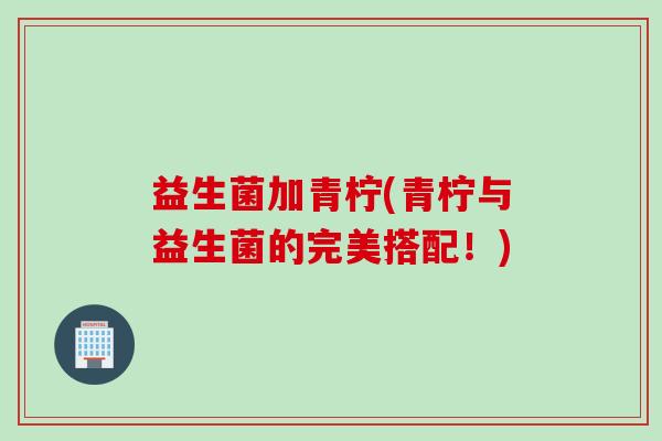 益生菌加青柠(青柠与益生菌的完美搭配！)