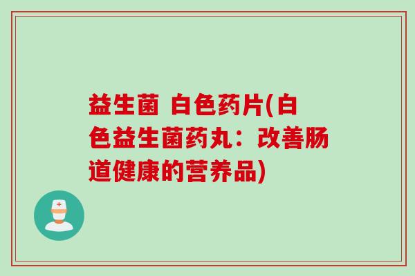 益生菌 白色药片(白色益生菌药丸：改善肠道健康的营养品)