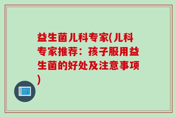 益生菌儿科专家(儿科专家推荐:孩子服用益生菌的好处及注意事项) 益生菌儿科专家(儿科专家推荐:孩子服用益生菌的好处及注意事项)