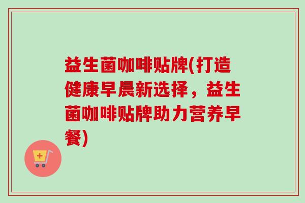 益生菌咖啡贴牌(打造健康早晨新选择,益生菌咖啡贴牌助力营养早餐) 益生菌咖啡贴牌(打造健康早晨新选择,益生菌咖啡贴牌助力营养早餐)