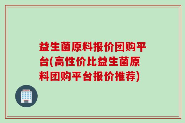益生菌原料报价团购平台(高性价比益生菌原料团购平台报价推荐)