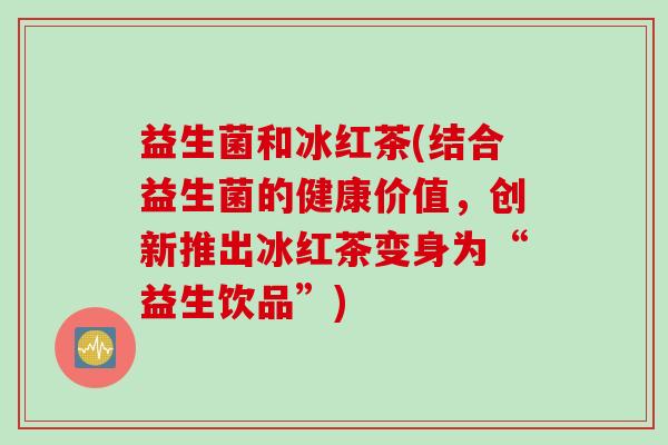 益生菌和冰红茶(结合益生菌的健康价值，创新推出冰红茶变身为“益生饮品”)