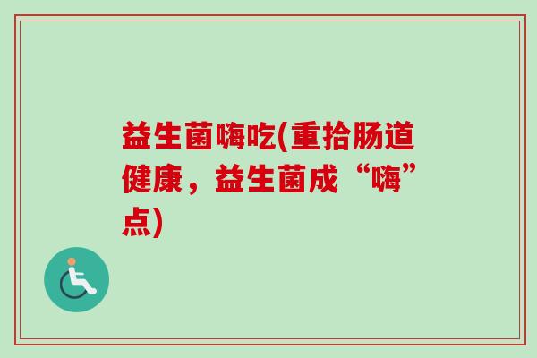 益生菌嗨吃(重拾肠道健康，益生菌成“嗨”点)