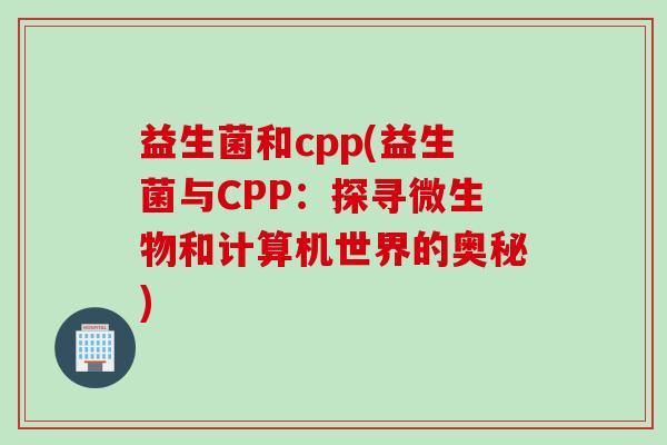 益生菌和cpp(益生菌与CPP：探寻微生物和计算机世界的奥秘)