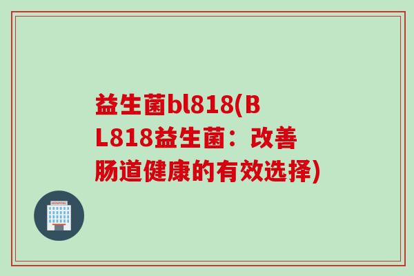 益生菌bl818(BL818益生菌：改善肠道健康的有效选择)