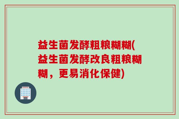 益生菌发酵粗粮糊糊(益生菌发酵改良粗粮糊糊，更易消化保健)