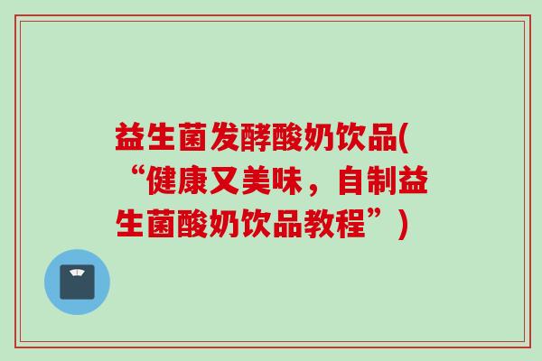 益生菌发酵酸奶饮品(“健康又美味，自制益生菌酸奶饮品教程”)