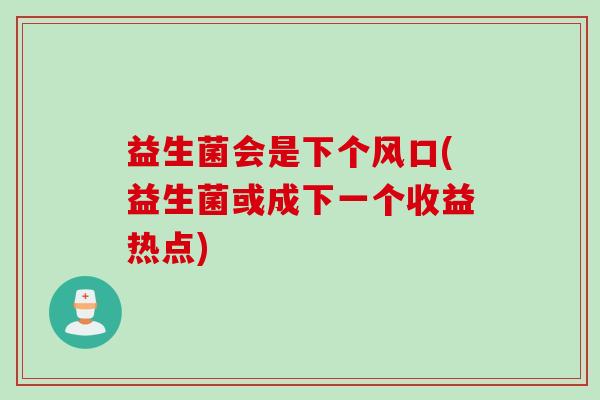 益生菌会是下个风口(益生菌或成下一个收益热点) 益生菌会是下个风口(益生菌或成下一个收益热点)