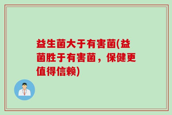益生菌大于有害菌(益菌胜于有害菌,保健更值得信赖) 益生菌大于有害菌(益菌胜于有害菌,保健更值得信赖)