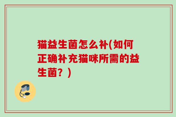猫益生菌怎么补(如何正确补充猫咪所需的益生菌？)