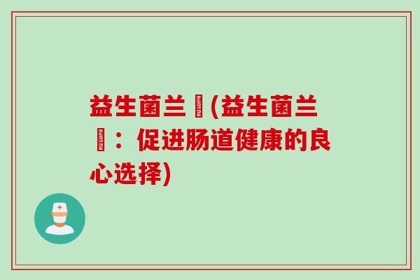 益生菌兰徳(益生菌兰徳:促进肠道健康的良心选择) 益生菌兰徳(益生菌兰徳:促进肠道健康的良心选择)