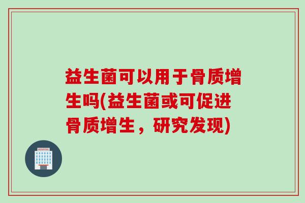 益生菌可以用于骨质增生吗(益生菌或可促进骨质增生，研究发现)