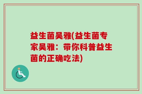 益生菌吴雅(益生菌专家吴雅:带你科普益生菌的正确吃法) 益生菌吴雅(益生菌专家吴雅:带你科普益生菌的正确吃法)