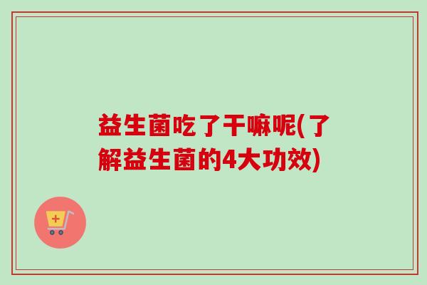 益生菌吃了干嘛呢(了解益生菌的4大功效)